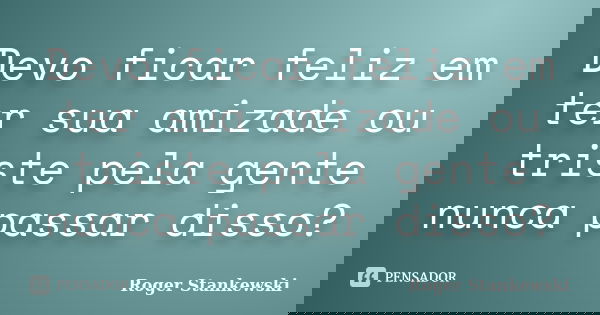 Devo ficar feliz em ter sua amizade ou triste pela gente nunca passar disso?... Frase de Roger Stankewski.