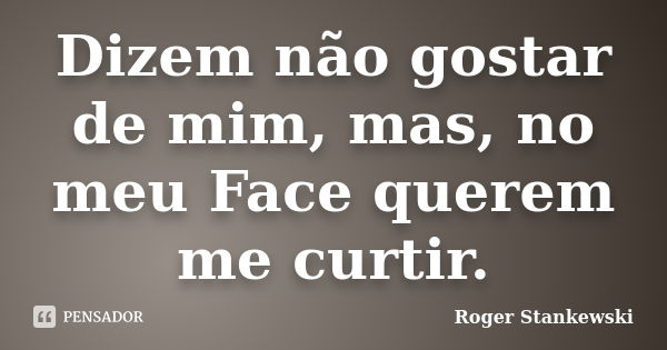 Dizem não gostar de mim, mas, no meu Face querem me curtir.... Frase de Roger Stankewski.