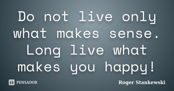 Do not live only what makes sense. Long live what makes you happy!... Frase de Roger Stankewski.