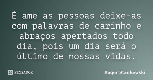 É ame as pessoas deixe-as com palavras de carinho e abraços apertados todo dia, pois um dia será o último de nossas vidas.... Frase de Roger Stankewski.