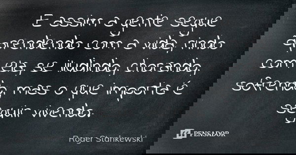 E assim a gente segue aprendendo com a vida, rindo com ela, se iludindo, chorando, sofrendo, mas o que importa é seguir vivendo.... Frase de Roger Stankewski.