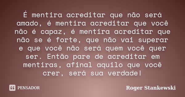 É mentira acreditar que não será amado, é mentira acreditar que você não é capaz, é mentira acreditar que não se é forte, que não vai superar e que você não ser... Frase de Roger Stankewski.