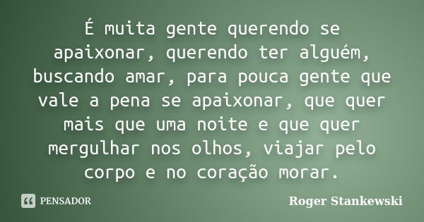 É muita gente querendo se apaixonar, querendo ter alguém, buscando amar, para pouca gente que vale a pena se apaixonar, que quer mais que uma noite e que quer m... Frase de Roger Stankewski.