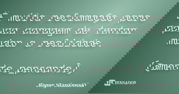É muita reclamação para pouca coragem de tentar mudar a realidade. (@mente_pensante)... Frase de Roger Stankewski.
