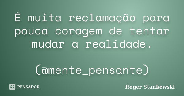 É muita reclamação para pouca coragem de tentar mudar a realidade. (@mente_pensante)... Frase de Roger Stankewski.