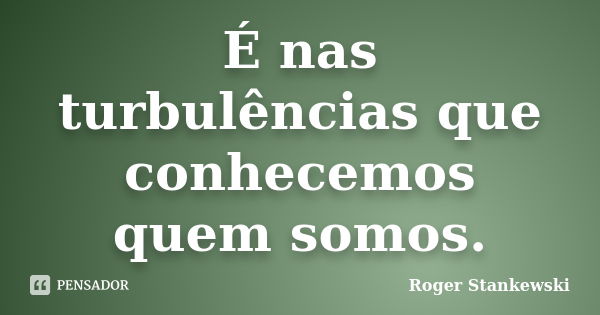 É nas turbulências que conhecemos quem somos.... Frase de Roger Stankewski.