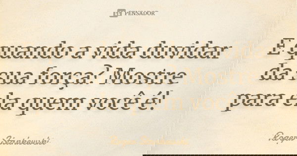 E quando a vida duvidar da sua força? Mostre para ela quem você é!... Frase de Roger Stankewski.