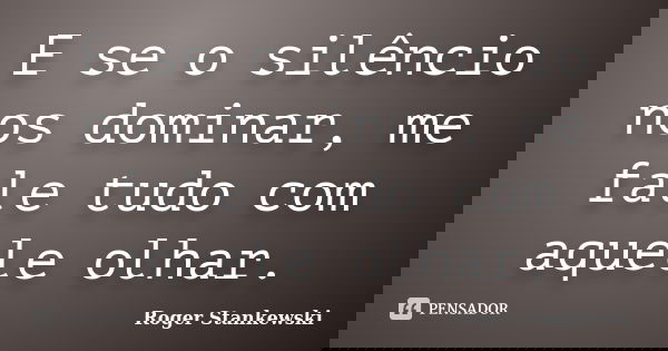 E se o silêncio nos dominar, me fale tudo com aquele olhar.... Frase de Roger Stankewski.