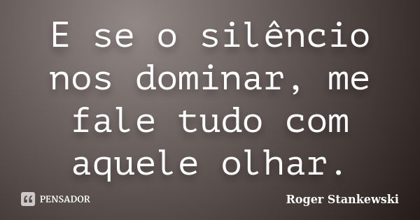 E se o silêncio nos dominar, me fale tudo com aquele olhar.... Frase de Roger Stankewski.