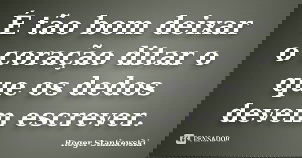É tão bom deixar o coração ditar o que os dedos devem escrever.... Frase de Roger Stankewski.
