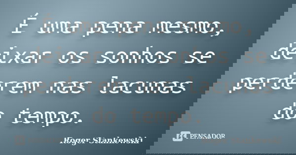 É uma pena mesmo, deixar os sonhos se perderem nas lacunas do tempo.... Frase de Roger Stankewski.