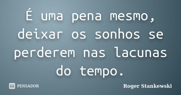 É uma pena mesmo, deixar os sonhos se perderem nas lacunas do tempo.... Frase de Roger Stankewski.