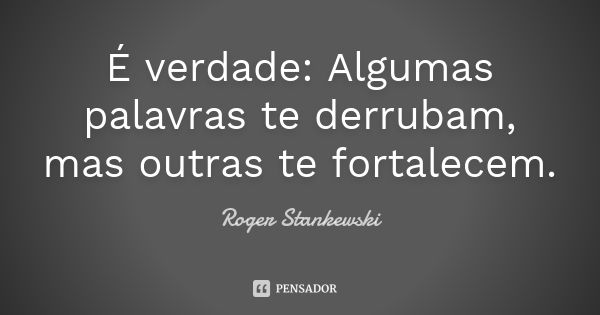 É verdade: Algumas palavras te derrubam, mas outras te fortalecem.... Frase de Roger Stankewski.