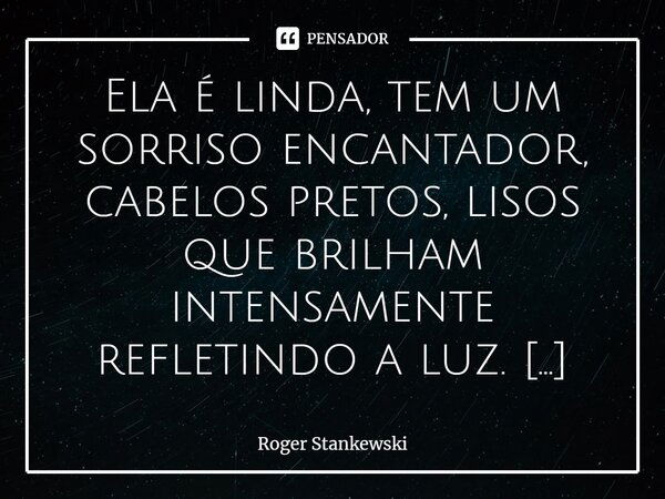 Ela é linda, tem um sorriso encantador, cabelos pretos, lisos que brilham intensamente refletindo a luz. No alto de seus vinte anos ela já é independente, traba... Frase de Roger Stankewski.