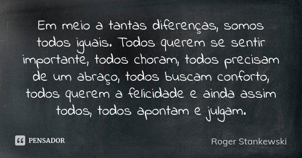 Em meio a tantas diferenças, somos todos iguais. Todos querem se sentir importante, todos choram, todos precisam de um abraço, todos buscam conforto, todos quer... Frase de Roger Stankewski.