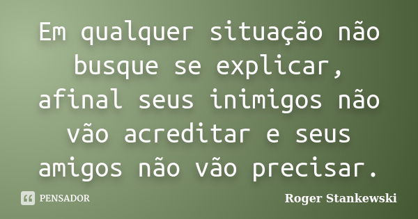 Em qualquer situação não busque se explicar, afinal seus inimigos não vão acreditar e seus amigos não vão precisar.... Frase de Roger Stankewski.