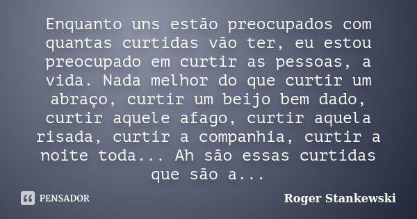 Enquanto uns estão preocupados com quantas curtidas vão ter, eu estou preocupado em curtir as pessoas, a vida. Nada melhor do que curtir um abraço, curtir um be... Frase de Roger Stankewski.