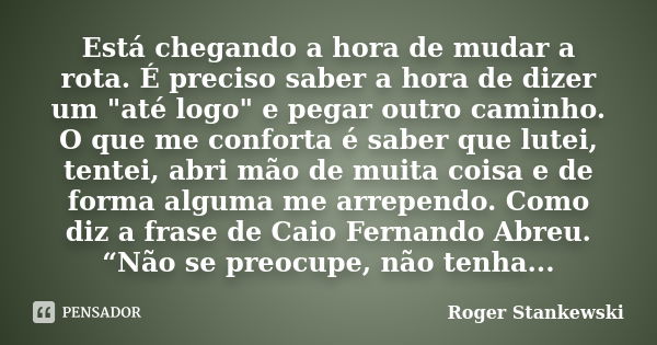 Está chegando a hora de mudar a rota. É preciso saber a hora de dizer um "até logo" e pegar outro caminho. O que me conforta é saber que lutei, tentei... Frase de Roger Stankewski.