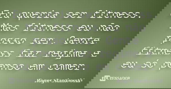 Eu queria ser fitness. Mas fitness eu não posso ser. Gente fitness faz regime e eu só penso em comer.... Frase de Roger Stankewski.