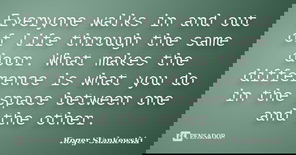 Everyone walks in and out of life through the same door. What makes the difference is what you do in the space between one and the other.... Frase de Roger Stankewski.