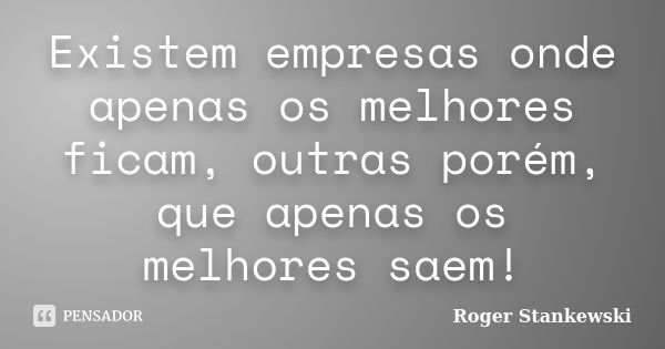 Existem empresas onde apenas os melhores ficam, outras porém, que apenas os melhores saem!... Frase de Roger Stankewski.