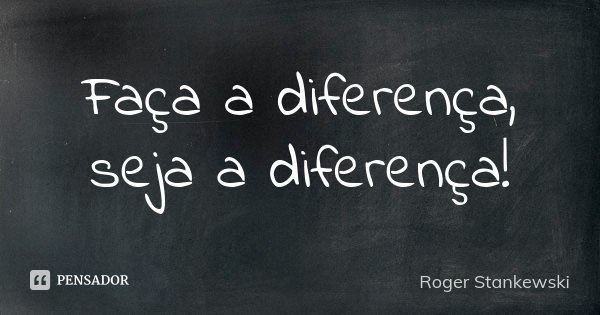 Faça a diferença, seja a diferença!... Frase de Roger Stankewski.