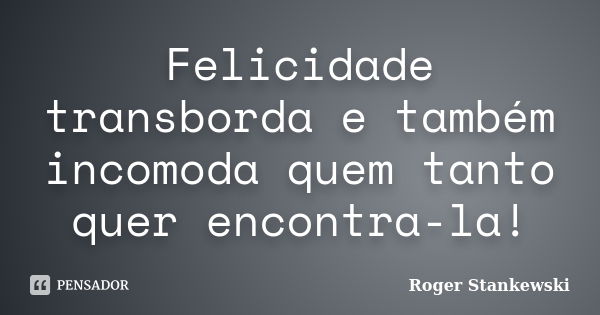 Felicidade transborda e também incomoda quem tanto quer encontra-la!... Frase de Roger Stankewski.