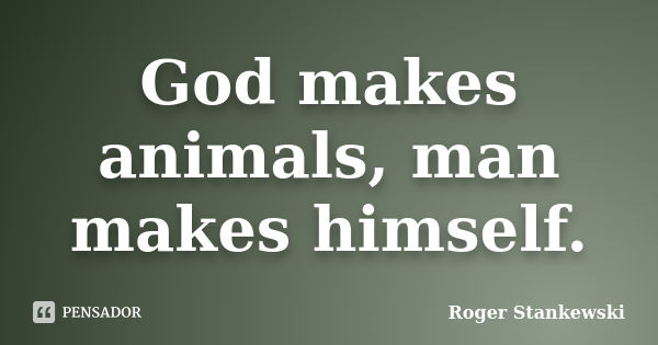 God makes animals, man makes himself.... Frase de Roger Stankewski.