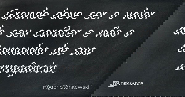 Grande deve ser o valor do seu caráter e não o tamanho de sua arrogância.... Frase de Roger Stankewski.