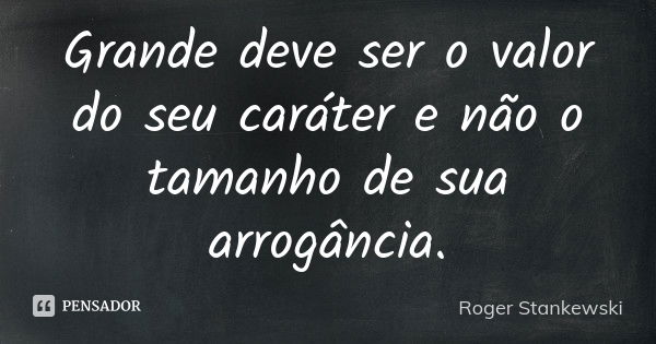 Grande deve ser o valor do seu caráter e não o tamanho de sua arrogância.... Frase de Roger Stankewski.