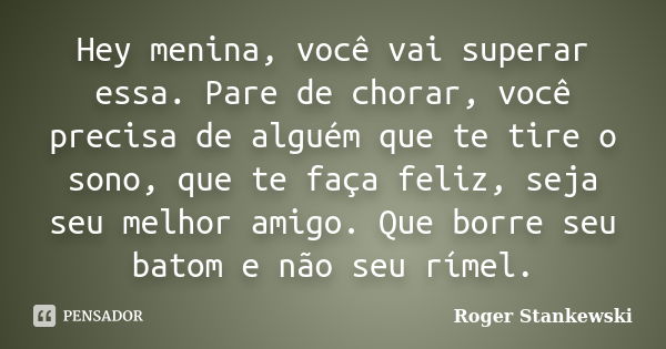 Hey menina, você vai superar essa. Pare de chorar, você precisa de alguém que te tire o sono, que te faça feliz, seja seu melhor amigo. Que borre seu batom e nã... Frase de Roger Stankewski.