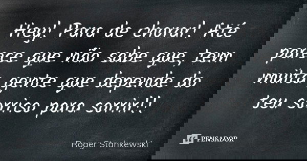 Hey! Para de chorar! Até parece que não sabe que, tem muita gente que depende do teu sorriso para sorrir!!... Frase de Roger Stankewski.