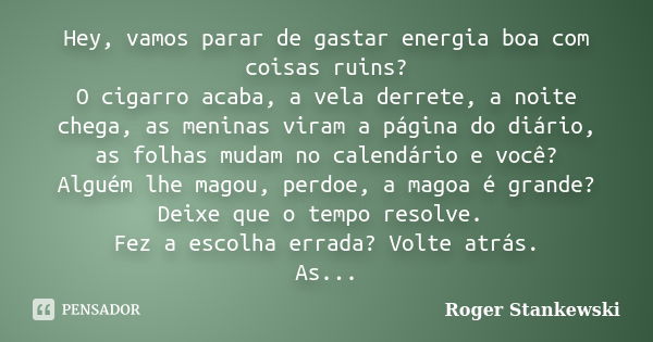 Hey, vamos parar de gastar energia boa com coisas ruins? O cigarro acaba, a vela derrete, a noite chega, as meninas viram a página do diário, as folhas mudam no... Frase de Roger Stankewski.