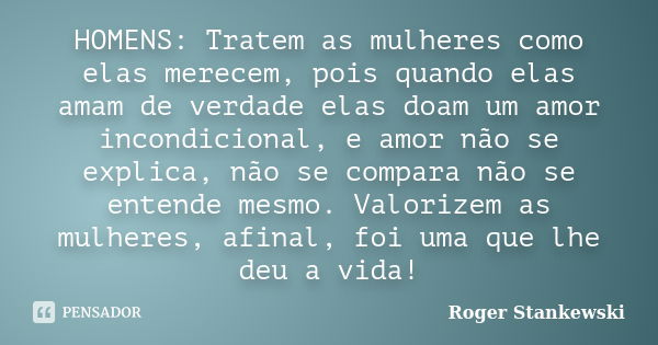 HOMENS: Tratem as mulheres como elas merecem, pois quando elas amam de verdade elas doam um amor incondicional, e amor não se explica, não se compara não se ent... Frase de Roger Stankewski.