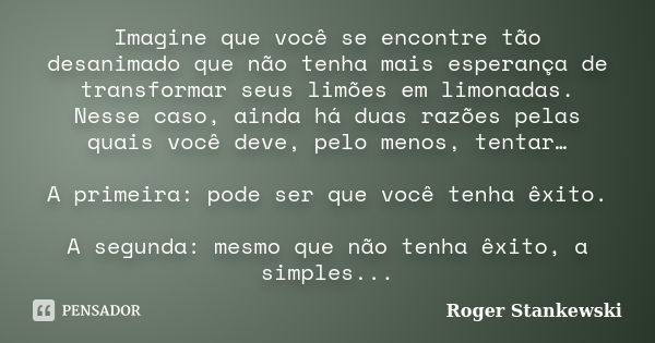 Imagine que você se encontre tão desanimado que não tenha mais esperança de transformar seus limões em limonadas. Nesse caso, ainda há duas razões pelas quais v... Frase de Roger Stankewski.