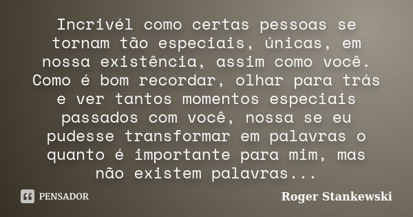 Incrivél como certas pessoas se tornam tão especiais, únicas, em nossa existência, assim como você. Como é bom recordar, olhar para trás e ver tantos momentos e... Frase de Roger Stankewski.