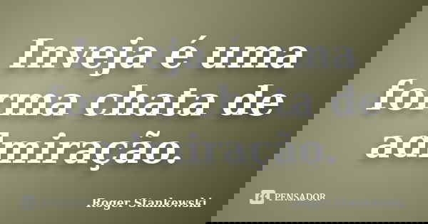 Inveja é uma forma chata de admiração.... Frase de Roger Stankewski.