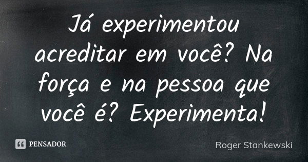 Já experimentou acreditar em você? Na força e na pessoa que você é? Experimenta!... Frase de Roger Stankewski.