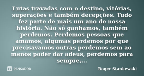 Lutas travadas com o destino, vitórias, superações e também decepções. Tudo fez parte de mais um ano de nossa história. Não só ganhamos, também perdemos. Perdem... Frase de Roger Stankewski.