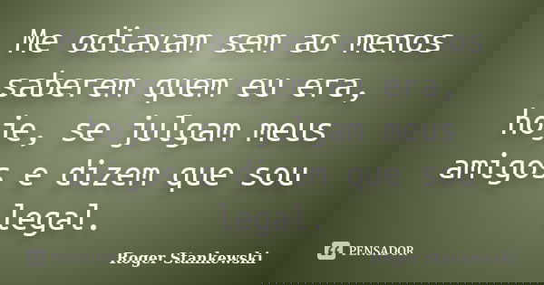 Me odiavam sem ao menos saberem quem eu era, hoje, se julgam meus amigos e dizem que sou legal.... Frase de Roger Stankewski.