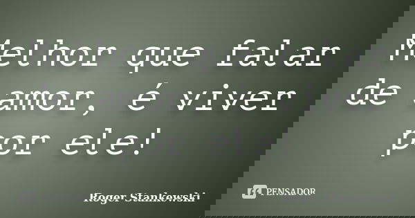 Melhor que falar de amor, é viver por ele!... Frase de Roger Stankewski.