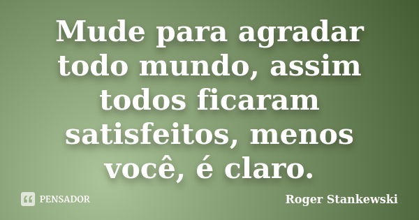 Mude para agradar todo mundo, assim todos ficaram satisfeitos, menos você, é claro.... Frase de Roger Stankewski.