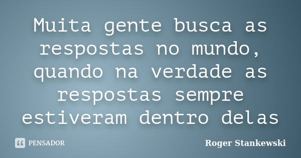 Muita gente busca as respostas no mundo, quando na verdade as respostas sempre estiveram dentro delas... Frase de Roger Stankewski.