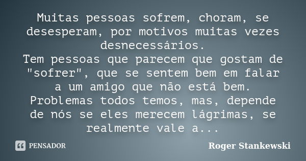 Muitas pessoas sofrem, choram, se desesperam, por motivos muitas vezes desnecessários. Tem pessoas que parecem que gostam de "sofrer", que se sentem b... Frase de Roger Stankewski.