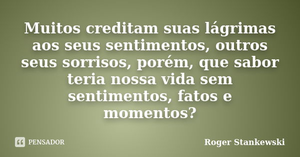 Muitos creditam suas lágrimas aos seus sentimentos, outros seus sorrisos, porém, que sabor teria nossa vida sem sentimentos, fatos e momentos?... Frase de Roger Stankewski.