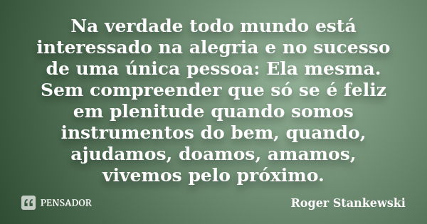 Na verdade todo mundo está interessado na alegria e no sucesso de uma única pessoa: Ela mesma. Sem compreender que só se é feliz em plenitude quando somos instr... Frase de Roger Stankewski.