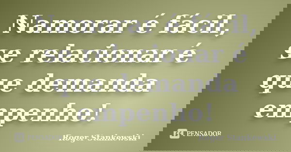 Namorar é fácil, se relacionar é que demanda empenho!... Frase de Roger Stankewski.