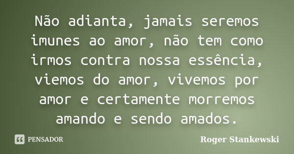 Não adianta, jamais seremos imunes ao amor, não tem como irmos contra nossa essência, viemos do amor, vivemos por amor e certamente morremos amando e sendo amad... Frase de Roger Stankewski.