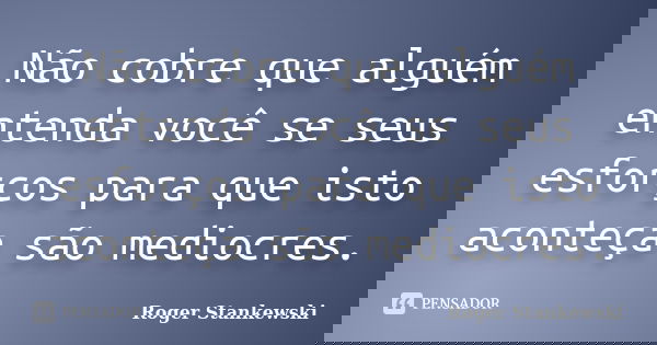 Não cobre que alguém entenda você se seus esforços para que isto aconteça são mediocres.... Frase de Roger Stankewski.