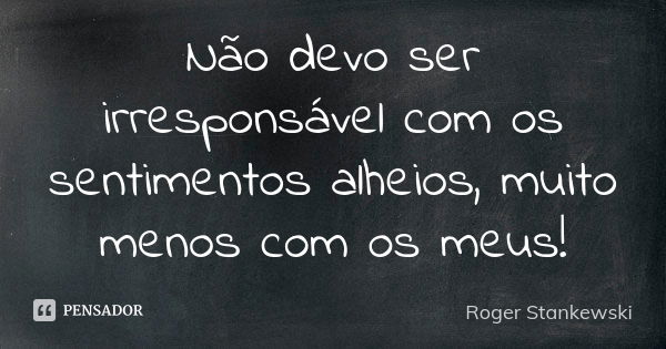 Não devo ser irresponsável com os sentimentos alheios, muito menos com os meus!... Frase de Roger Stankewski.